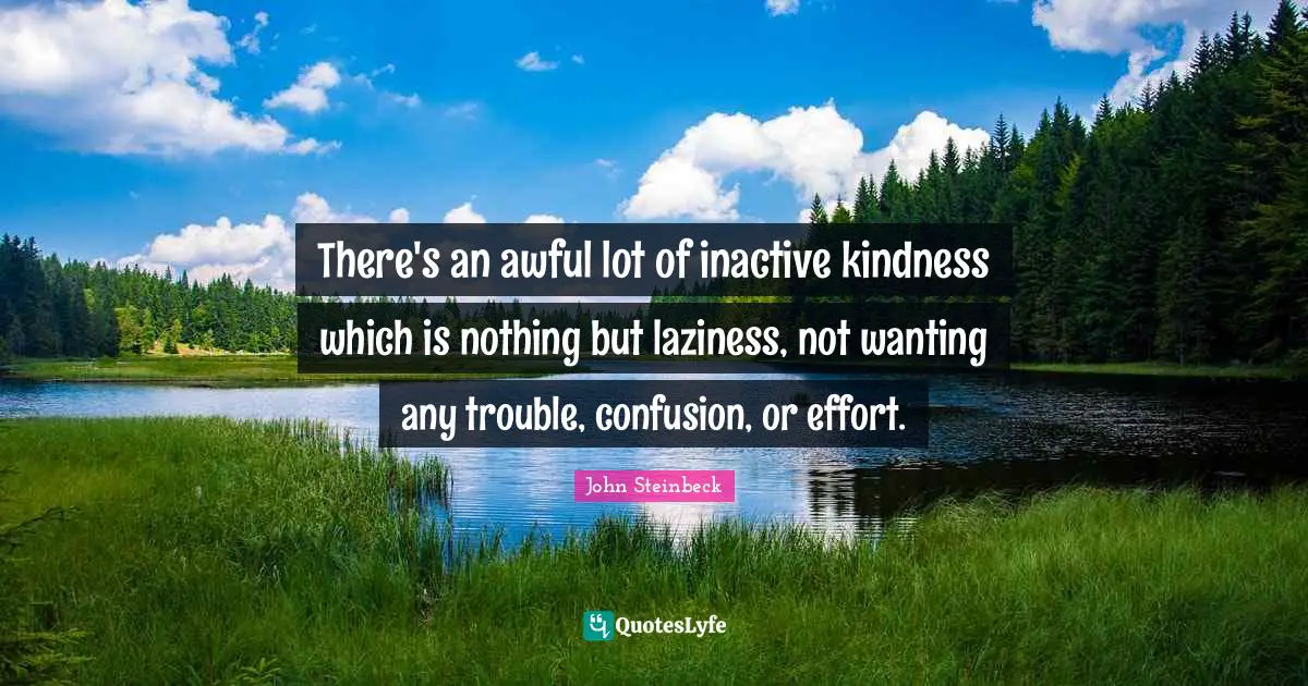There's an awful lot of inactive kindness which is nothing but laziness, not wanting any trouble, confusion, or effort.