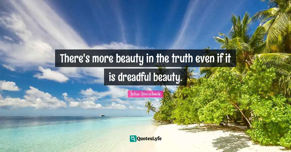 There's more beauty in the truth even if it is dreadful beauty.