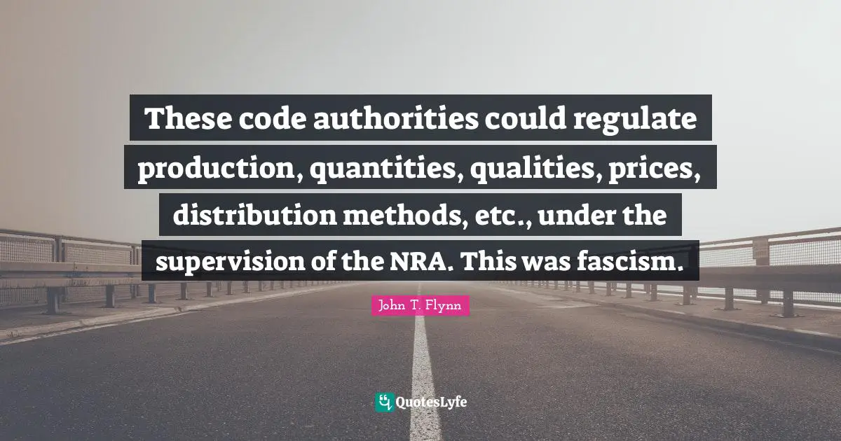 Supervision Quotes: "These code authorities could regulate production, quantities, qualities, prices, distribution methods, etc., under the supervision of the NRA. This was fascism."