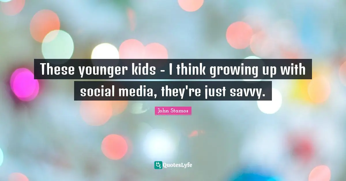 These younger kids - I think growing up with social media, they're just savvy.