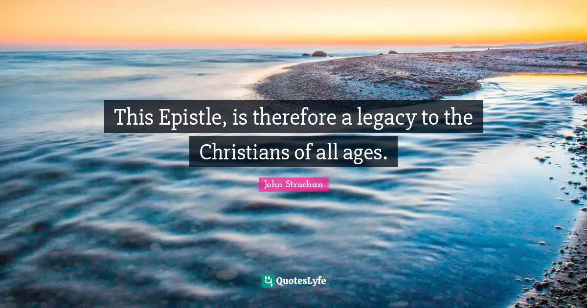 This Epistle, is therefore a legacy to the Christians of all ages.