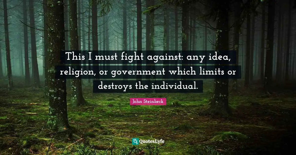 John Steinbeck Quotes: "This I must fight against: any idea, religion, or government which limits or destroys the individual."