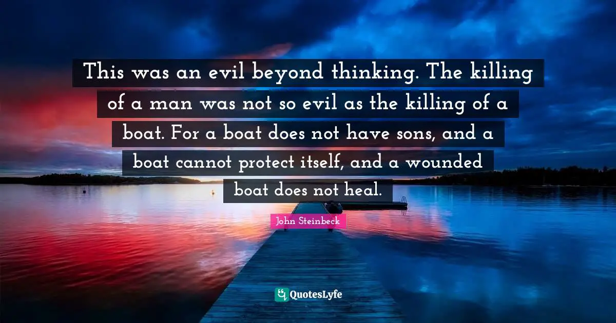 This was an evil beyond thinking. The killing of a man was not so evil as the killing of a boat. For a boat does not have sons, and a boat cannot protect itself, and a wounded boat does not heal.