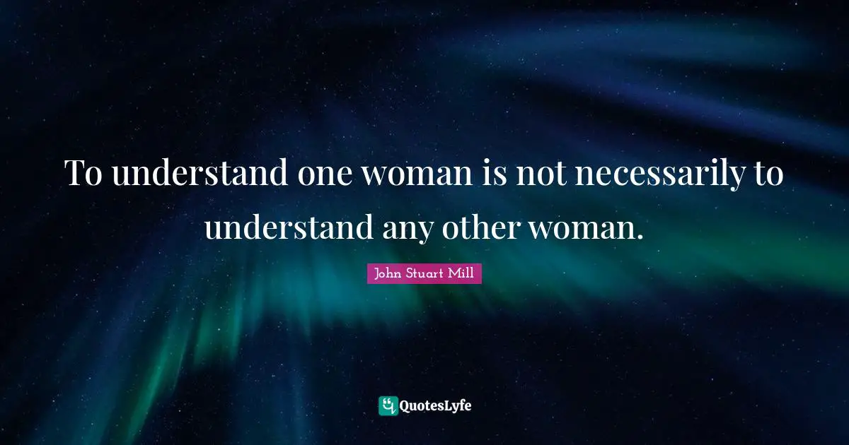 To understand one woman is not necessarily to understand any other woman.