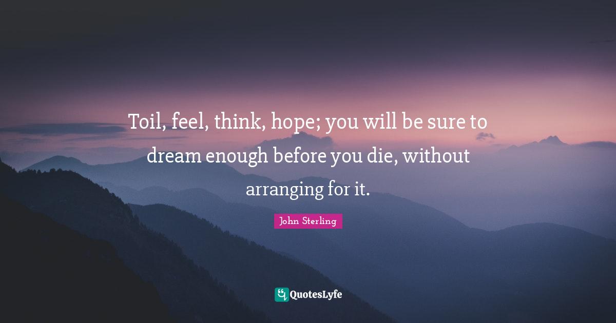 Toil, feel, think, hope; you will be sure to dream enough before you die, without arranging for it.