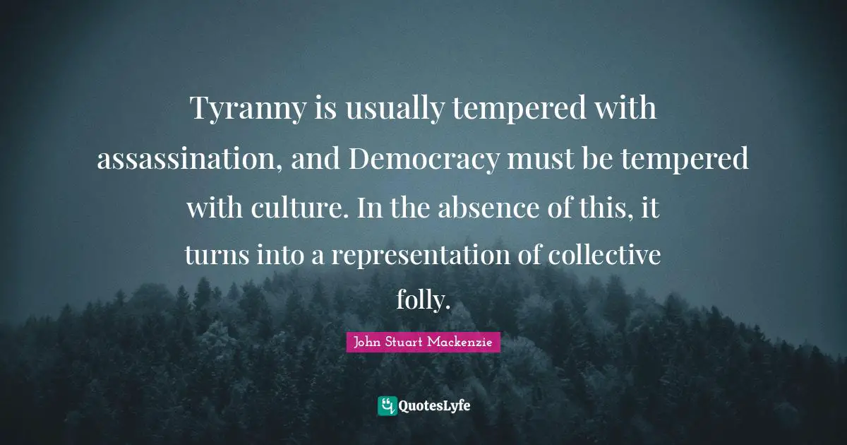 Tyranny is usually tempered with assassination, and Democracy must be tempered with culture. In the absence of this, it turns into a representation of collective folly.