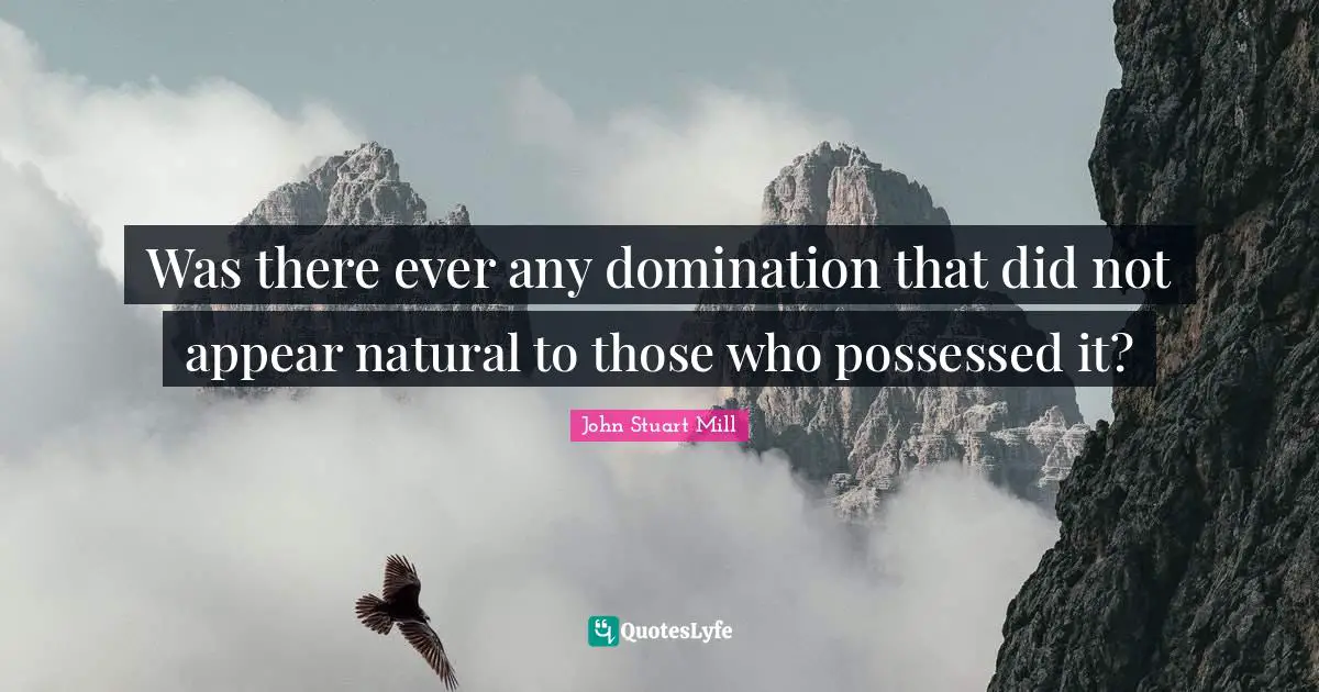 Was there ever any domination that did not appear natural to those who possessed it?