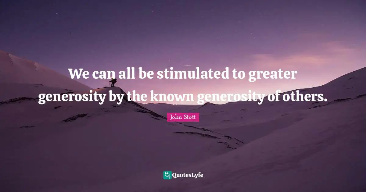 John Stott Quotes: "We can all be stimulated to greater generosity by the known generosity of others."