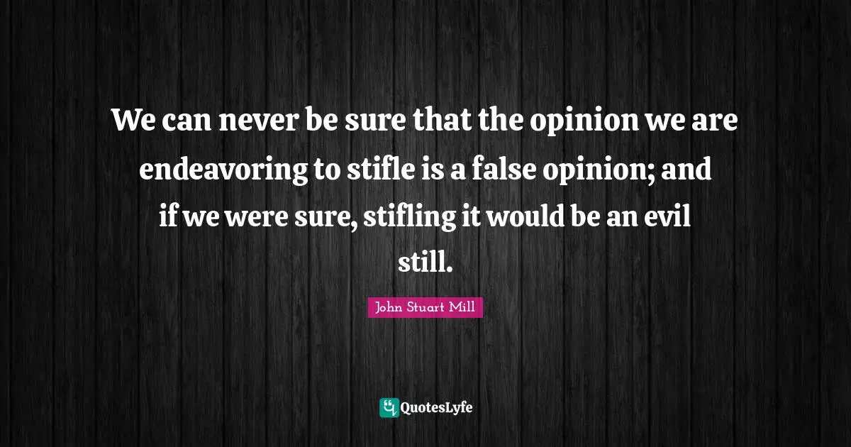 We can never be sure that the opinion we are endeavoring to stifle is a false opinion; and if we were sure, stifling it would be an evil still.