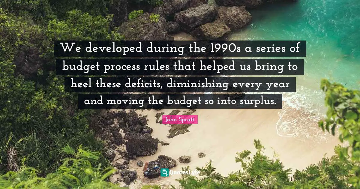 Surplus Quotes: "We developed during the 1990s a series of budget process rules that helped us bring to heel these deficits, diminishing every year and moving the budget so into surplus."