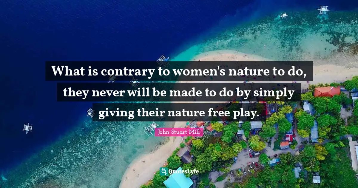 What is contrary to women's nature to do, they never will be made to do by simply giving their nature free play.