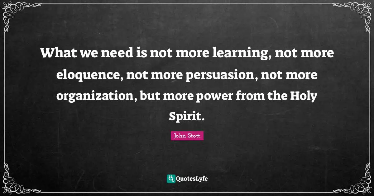 John Stott Quotes: "What we need is not more learning, not more eloquence, not more persuasion, not more organization, but more power from the Holy Spirit."