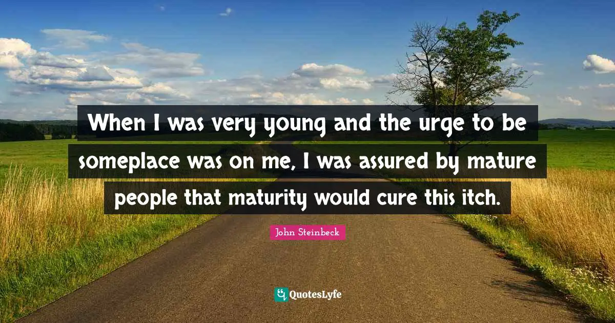 When I was very young and the urge to be someplace was on me, I was assured by mature people that maturity would cure this itch.