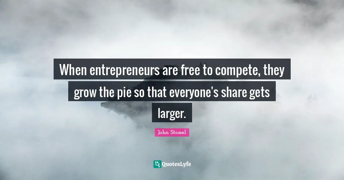 When entrepreneurs are free to compete, they grow the pie so that everyone's share gets larger.