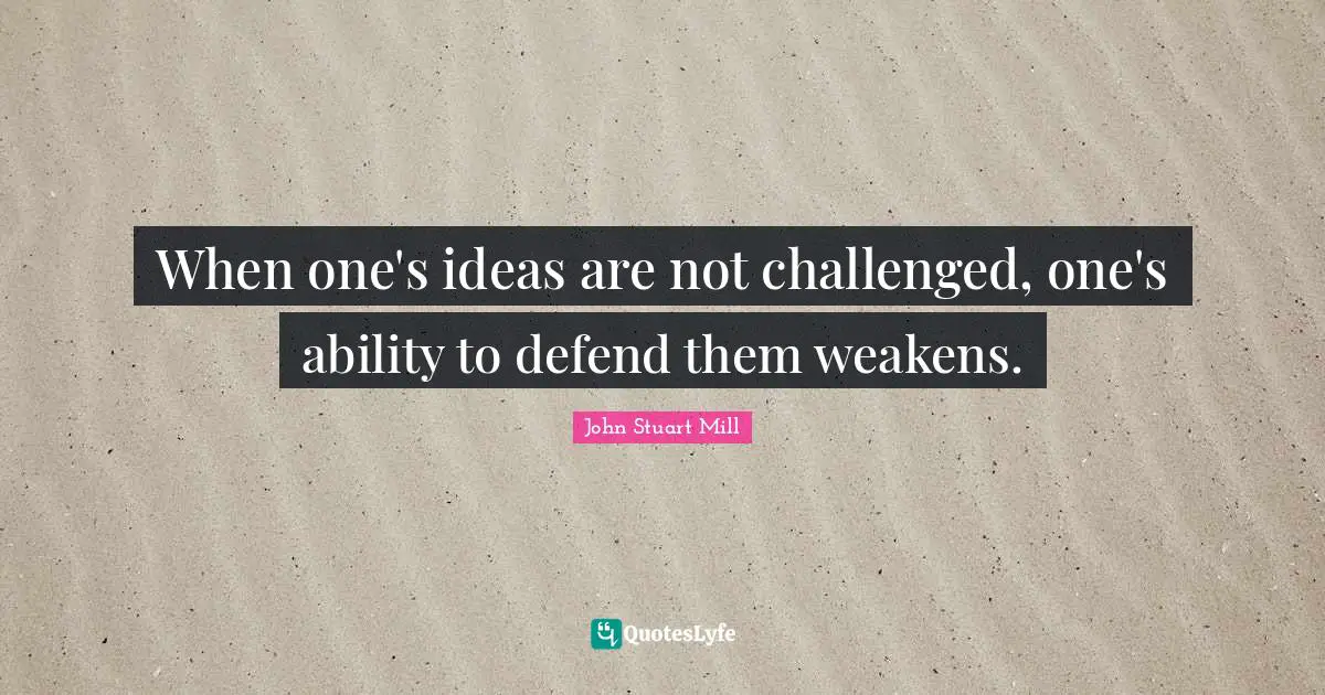 When one's ideas are not challenged, one's ability to defend them weakens.