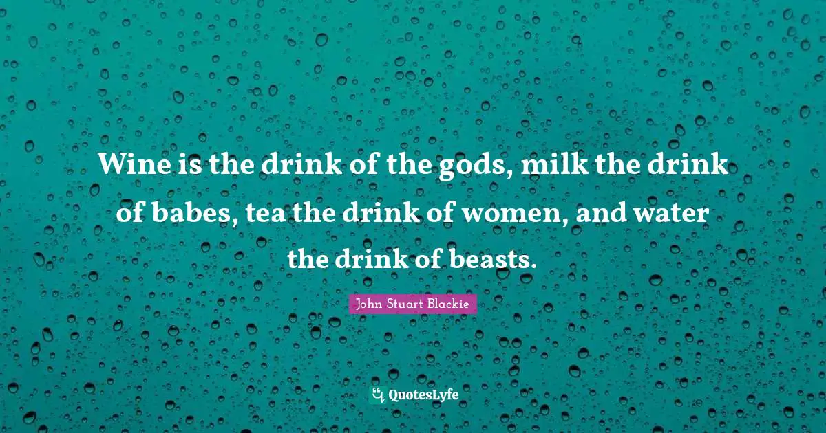 Wine is the drink of the gods, milk the drink of babes, tea the drink of women, and water the drink of beasts.