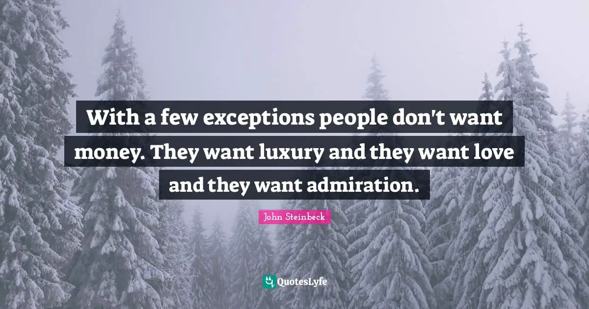 With a few exceptions people don't want money. They want luxury and they want love and they want admiration.