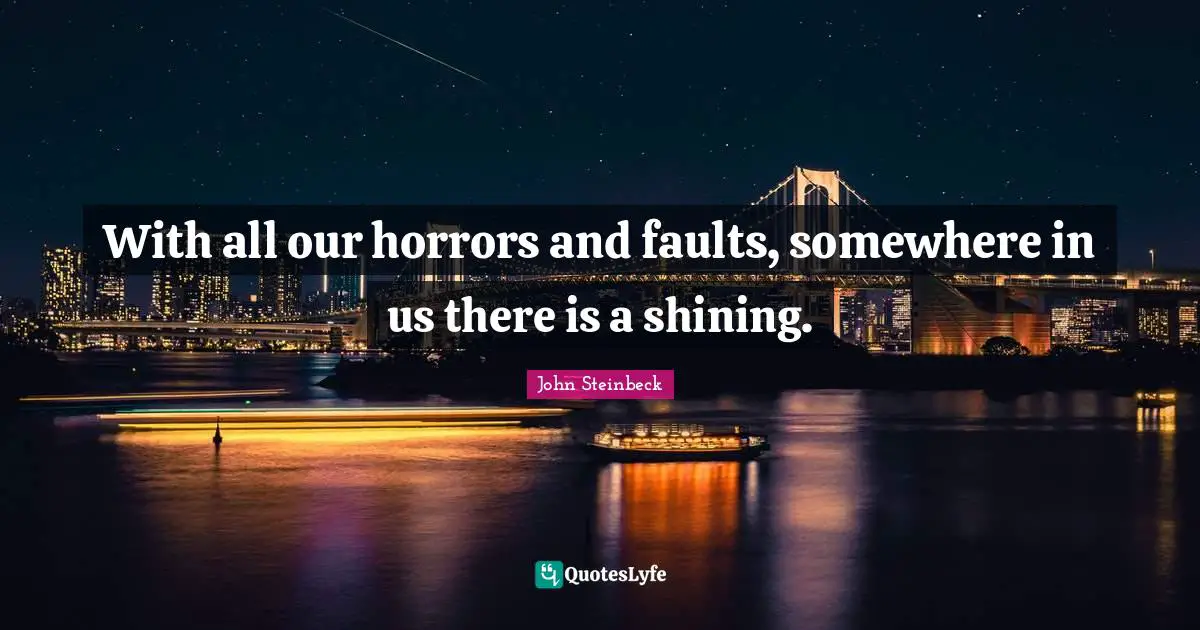 John Steinbeck Quotes: "With all our horrors and faults, somewhere in us there is a shining."