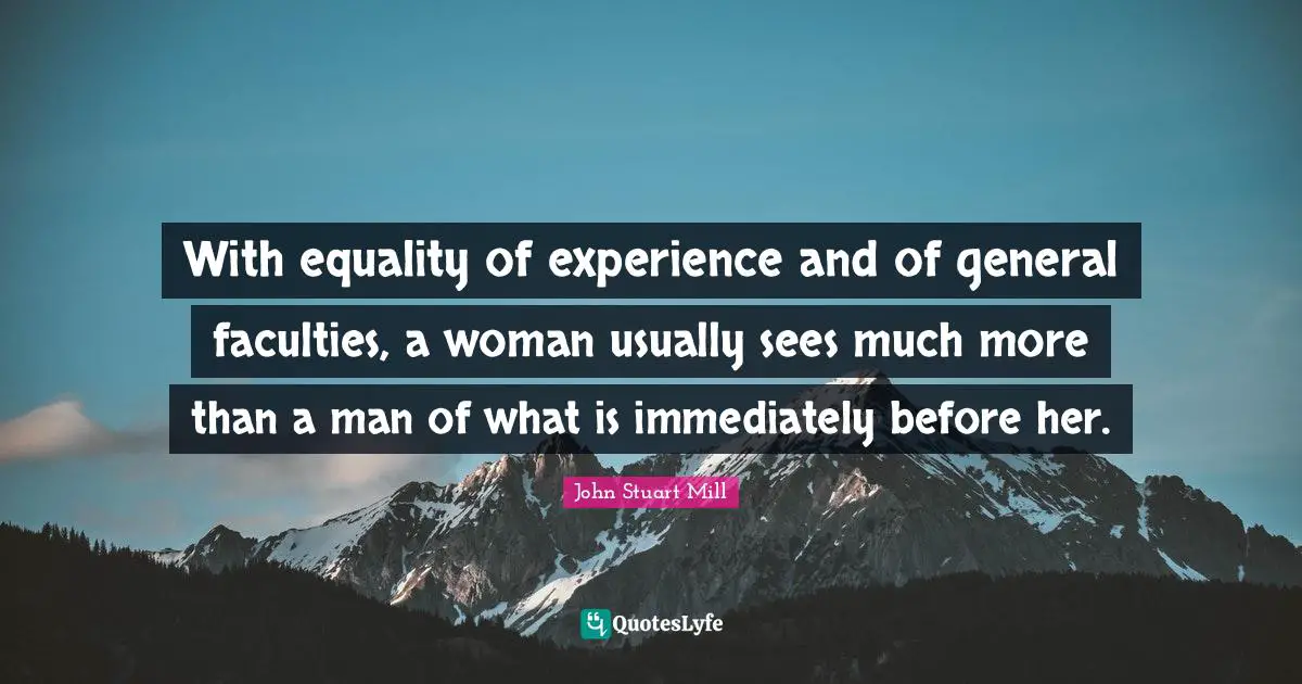 With equality of experience and of general faculties, a woman usually sees much more than a man of what is immediately before her.
