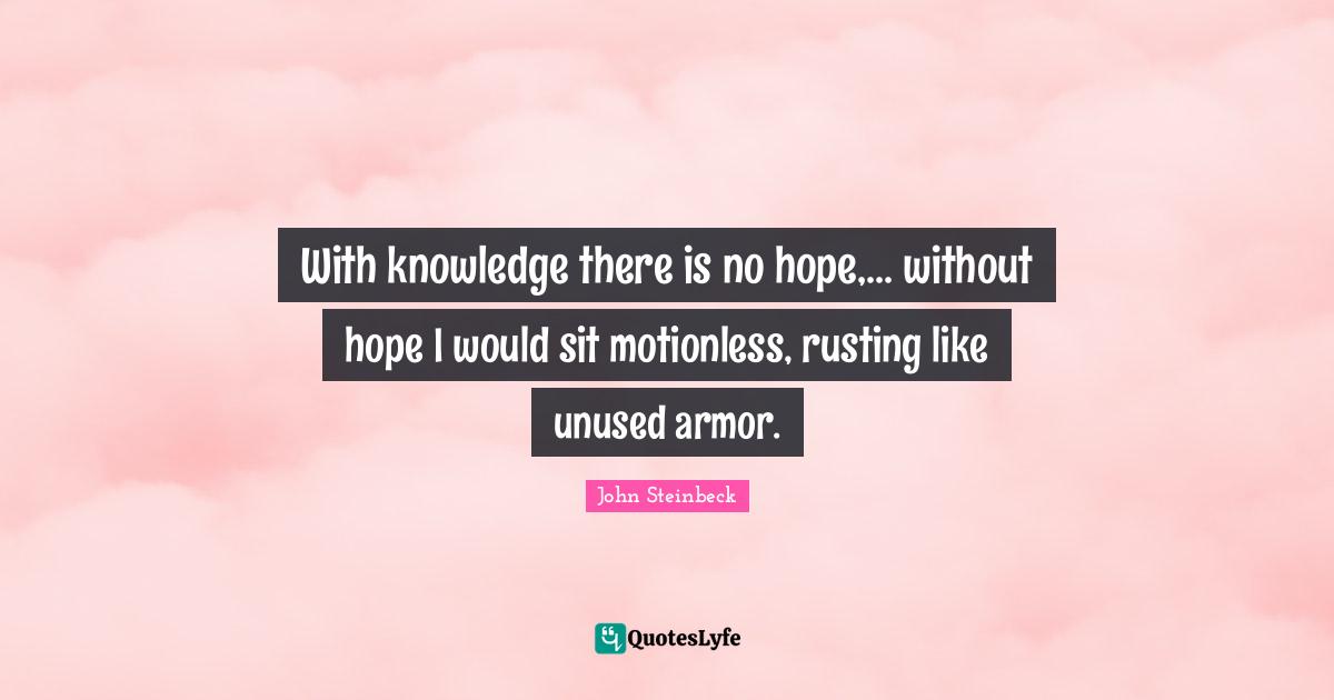 With knowledge there is no hope,... without hope I would sit motionless, rusting like unused armor.