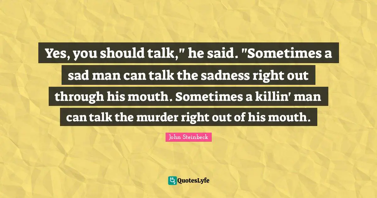 Yes, you should talk," he said. "Sometimes a sad man can talk the sadness right out through his mouth. Sometimes a killin' man can talk the murder right out of his mouth.
