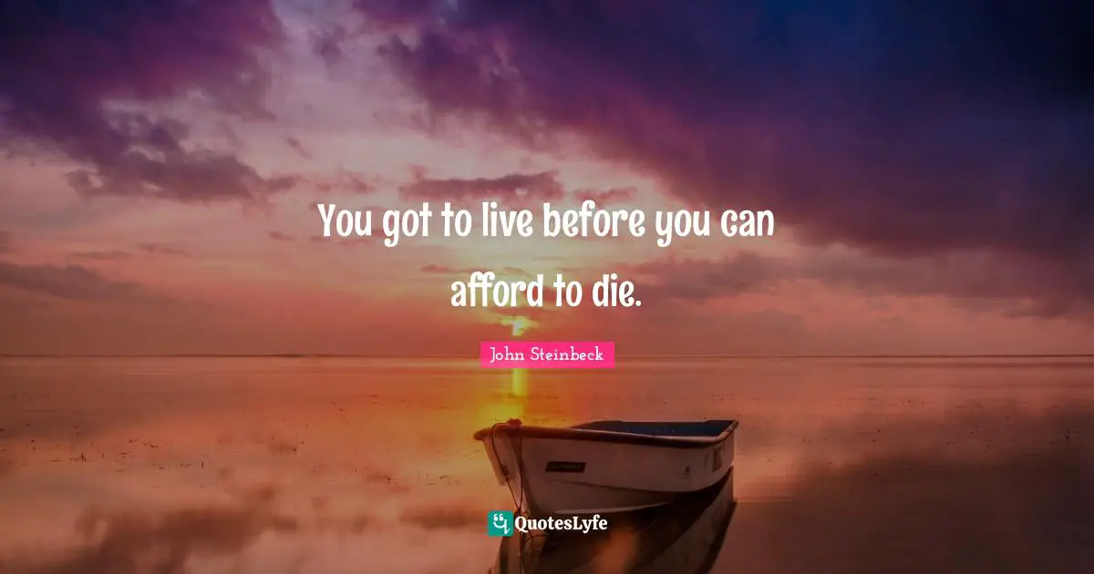 You got to live before you can afford to die.