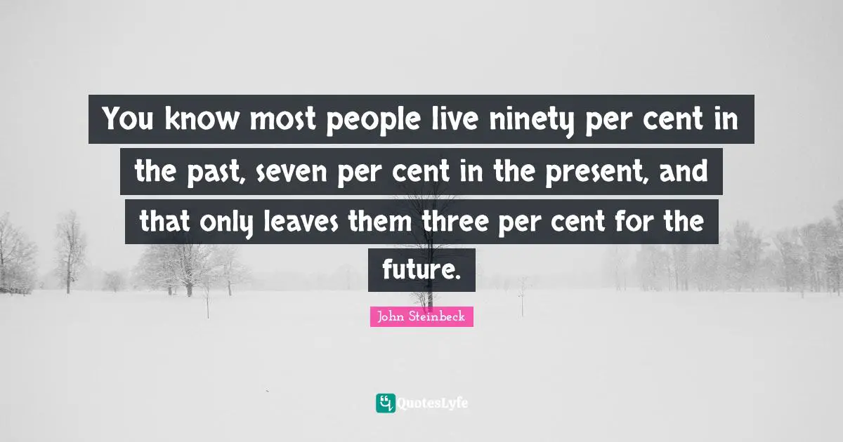 You know most people live ninety per cent in the past, seven per cent in the present, and that only leaves them three per cent for the future.