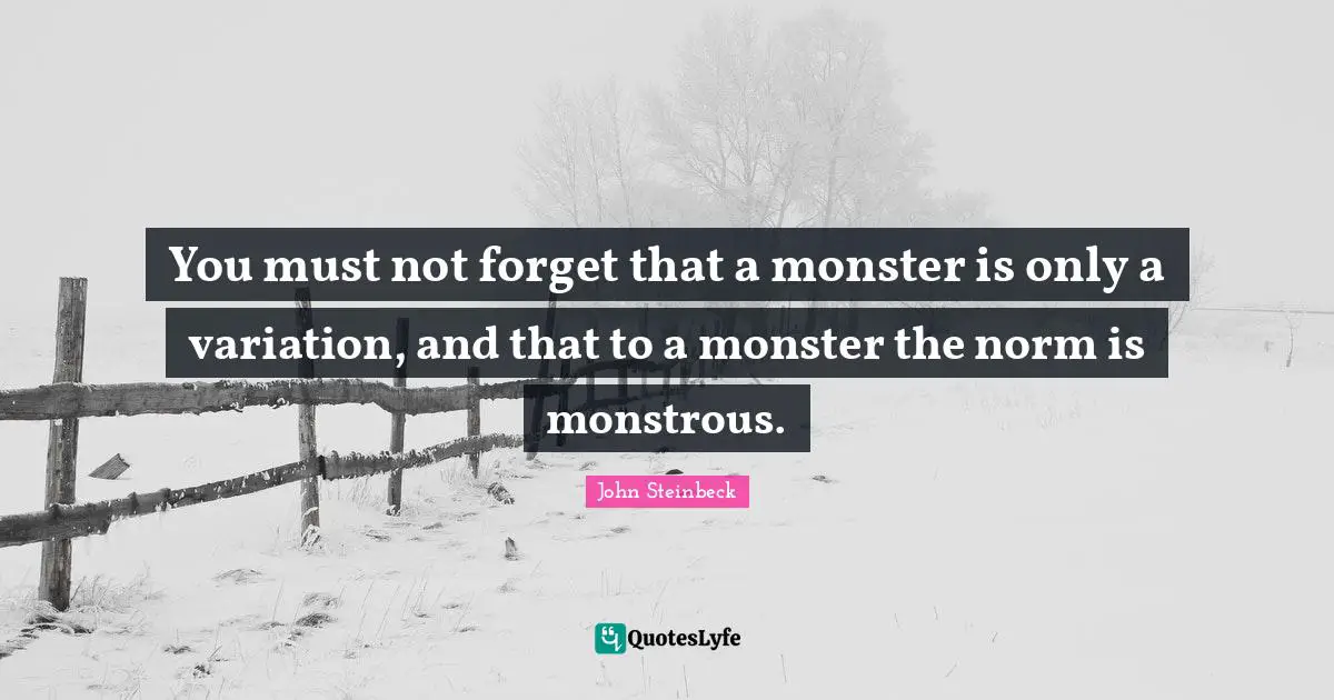 You must not forget that a monster is only a variation, and that to a monster the norm is monstrous.