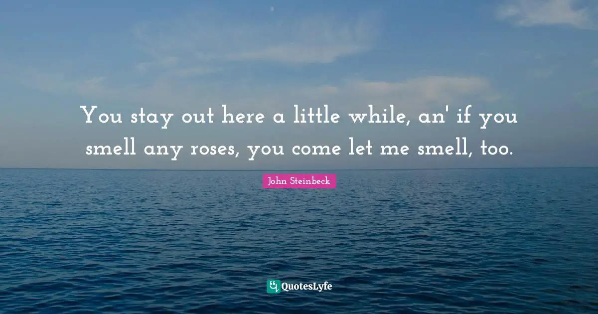 You stay out here a little while, an' if you smell any roses, you come let me smell, too.