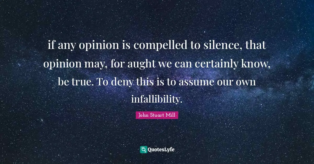 if any opinion is compelled to silence, that opinion may, for aught we can certainly know, be true. To deny this is to assume our own infallibility.
