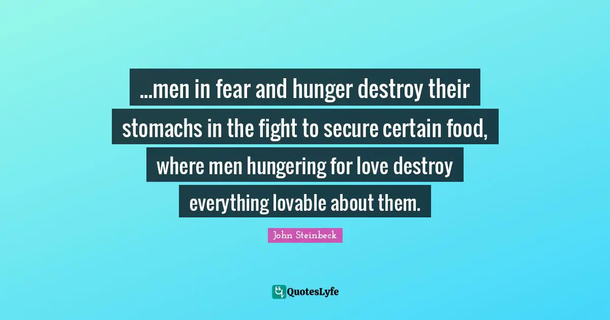 ...men in fear and hunger destroy their stomachs in the fight to secure certain food, where men hungering for love destroy everything lovable about them.