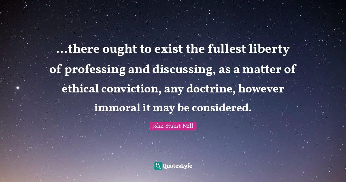 ...there ought to exist the fullest liberty of professing and discussing, as a matter of ethical conviction, any doctrine, however immoral it may be considered.