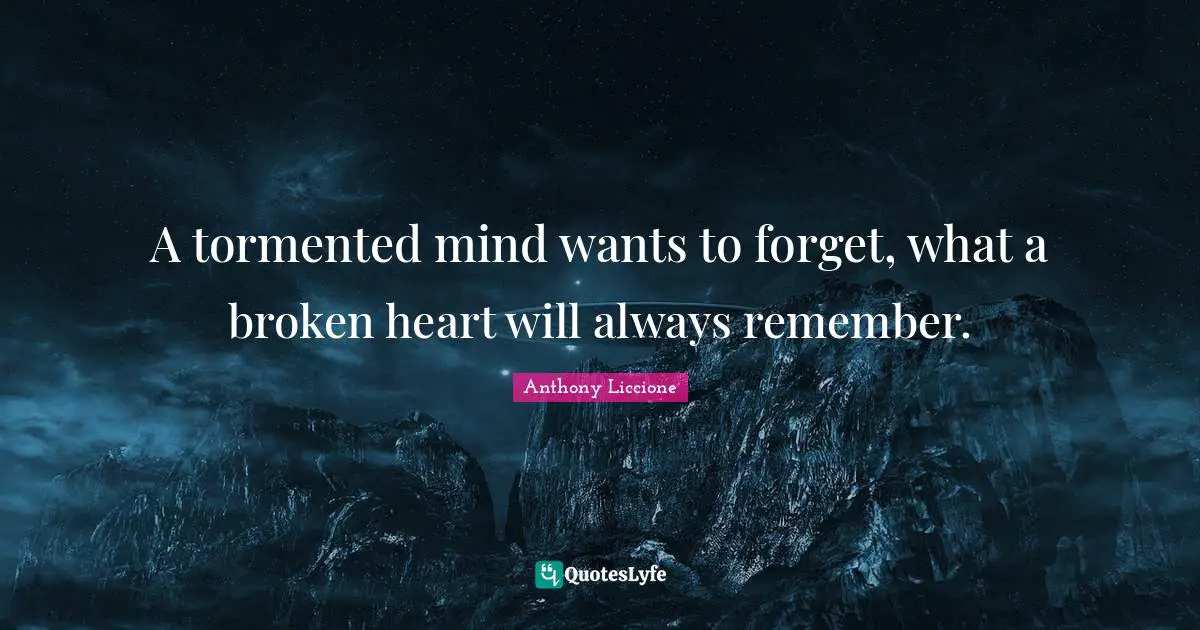 A tormented mind wants to forget, what a broken heart will always remember.