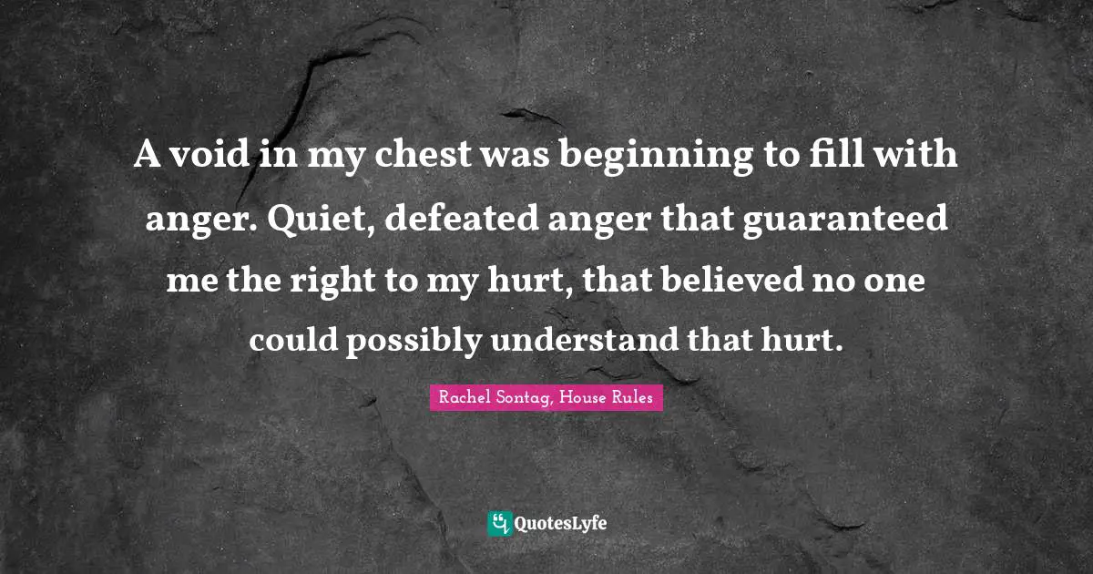 A void in my chest was beginning to fill with anger. Quiet, defeated anger that guaranteed me the right to my hurt, that believed no one could possibly understand that hurt.