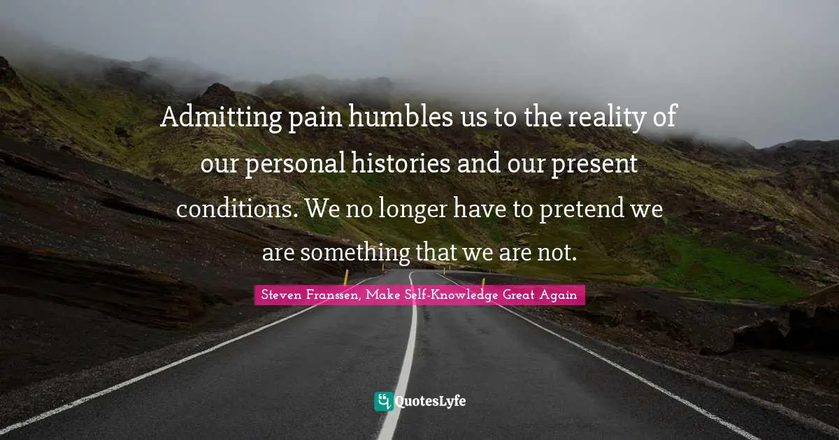 Introjects Quotes: "Admitting pain humbles us to the reality of our personal histories and our present conditions. We no longer have to pretend we are something that we are not."