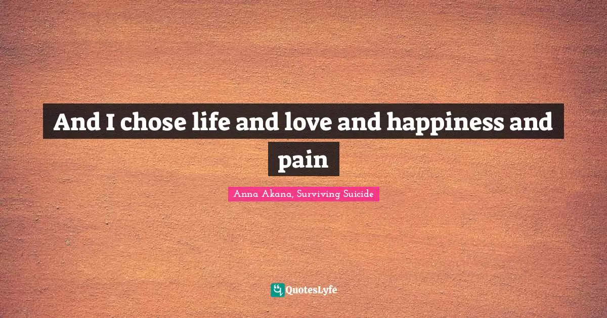 And I chose life and love and happiness and pain