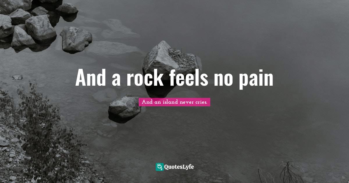 And a rock feels no pain... Quote by And an island never cries. QuotesLyfe