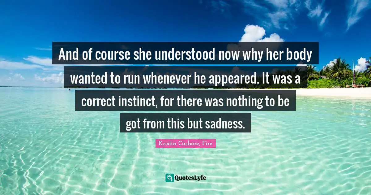 And of course she understood now why her body wanted to run whenever he appeared. It was a correct instinct, for there was nothing to be got from this but sadness.