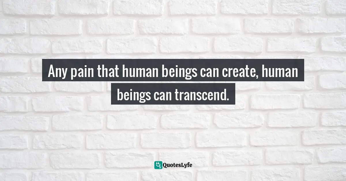 Sarah Schulman, Conflict Is Not Abuse: Overstating Harm, Community Responsibility, And The Duty Of Repair Quotes: "Any pain that human beings can create, human beings can transcend."