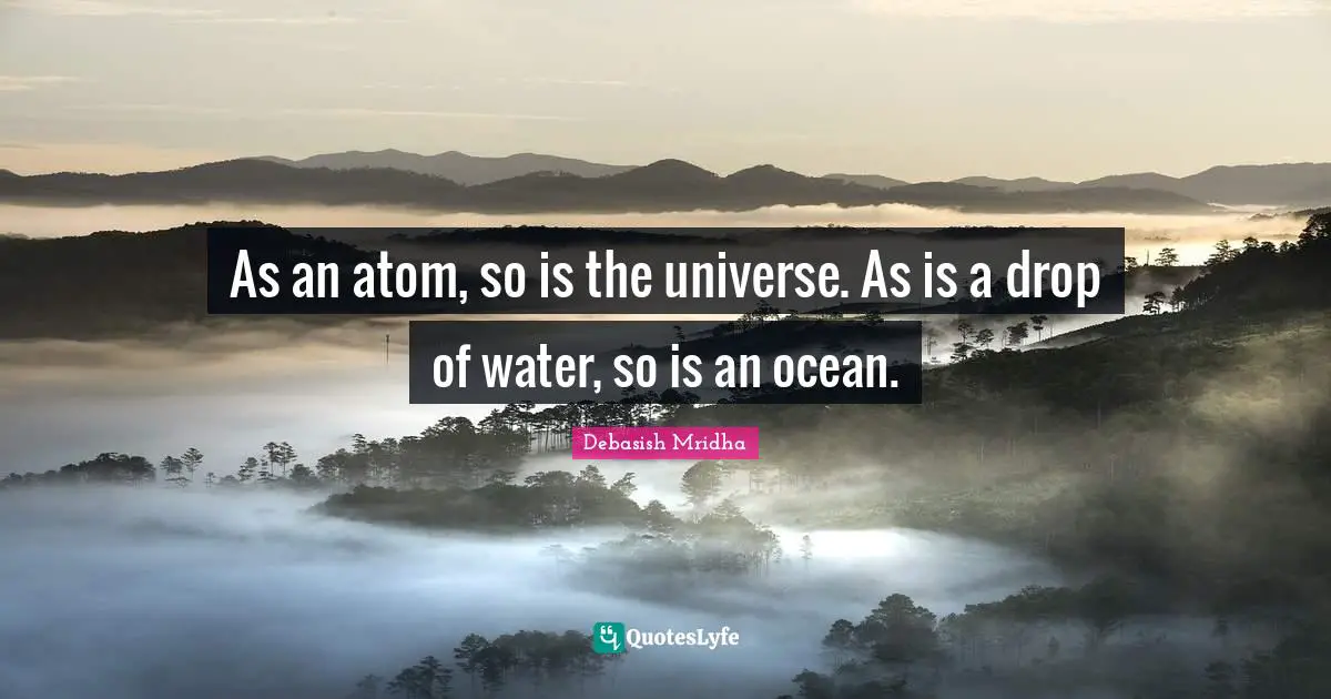 As an atom, so is the universe. As is a drop of water, so is an ocean.
