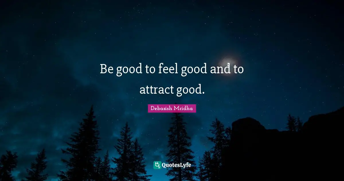 Be good to feel good and to attract good.