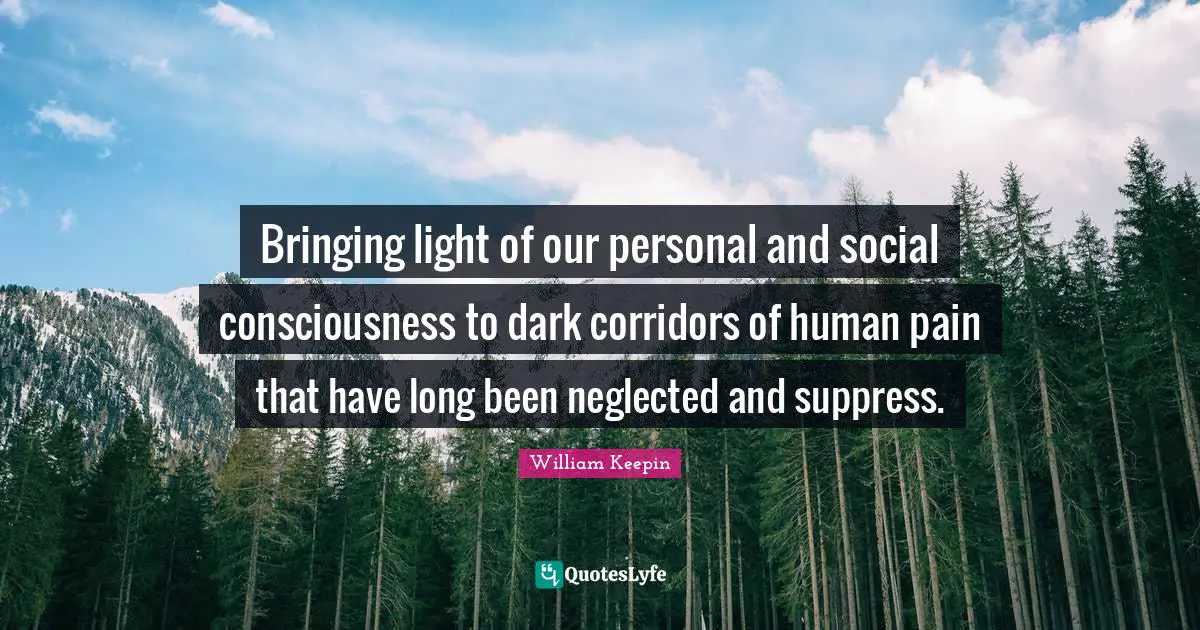 Bringing light of our personal and social consciousness to dark corridors of human pain that have long been neglected and suppress.