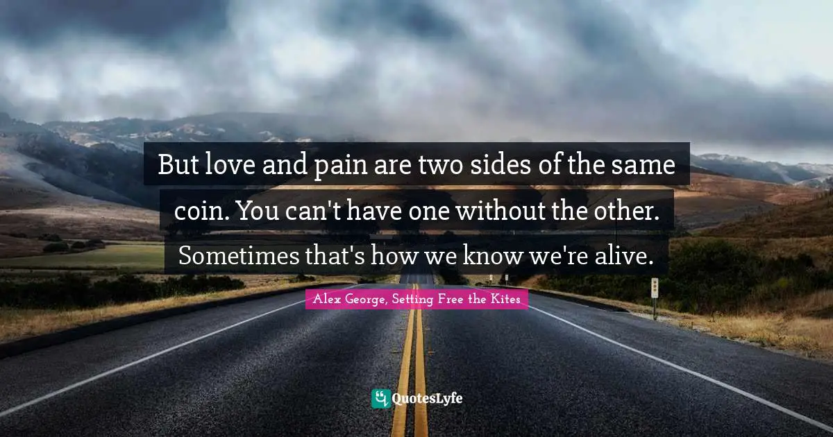 But love and pain are two sides of the same coin. You can't have one without the other. Sometimes that's how we know we're alive.