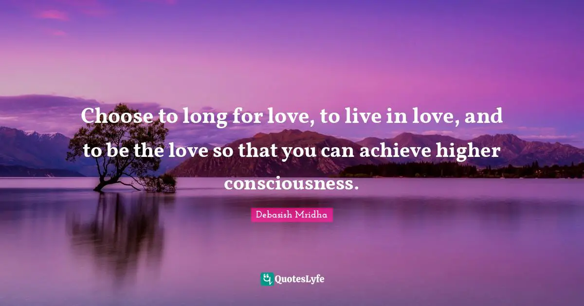 Debasish Mridha Quotes: "Choose to long for love, to live in love, and to be the love so that you can achieve higher consciousness."