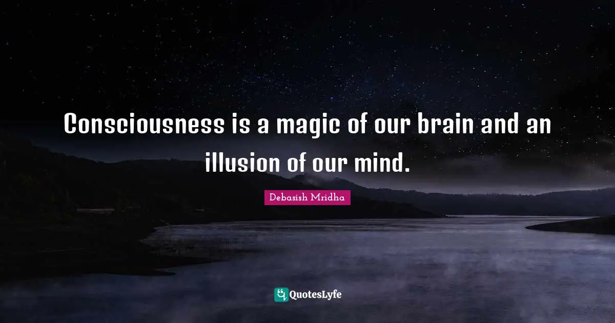 Consciousness is a magic of our brain and an illusion of our mind.