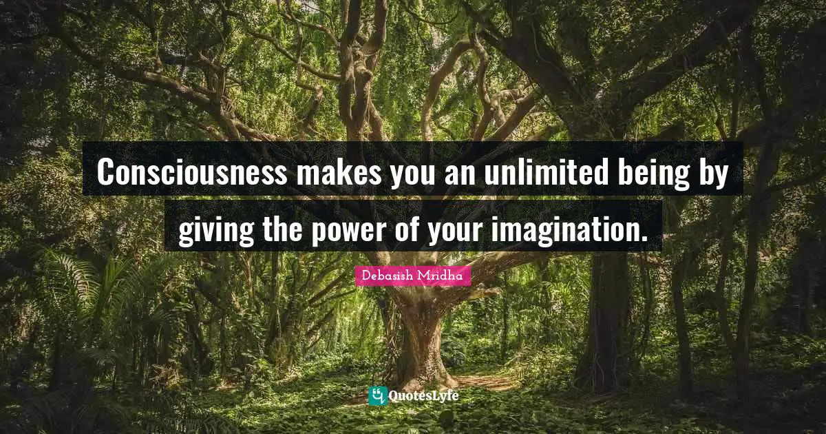 Consciousness makes you an unlimited being by giving the power of your imagination.