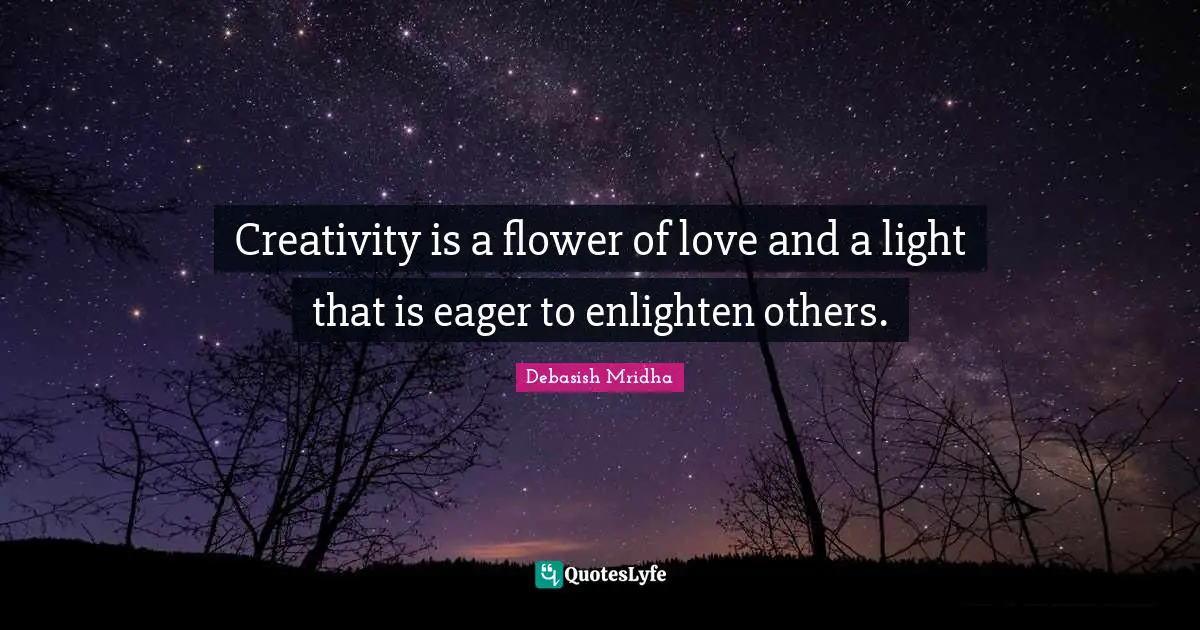 Creativity is a flower of love and a light that is eager to enlighten others.