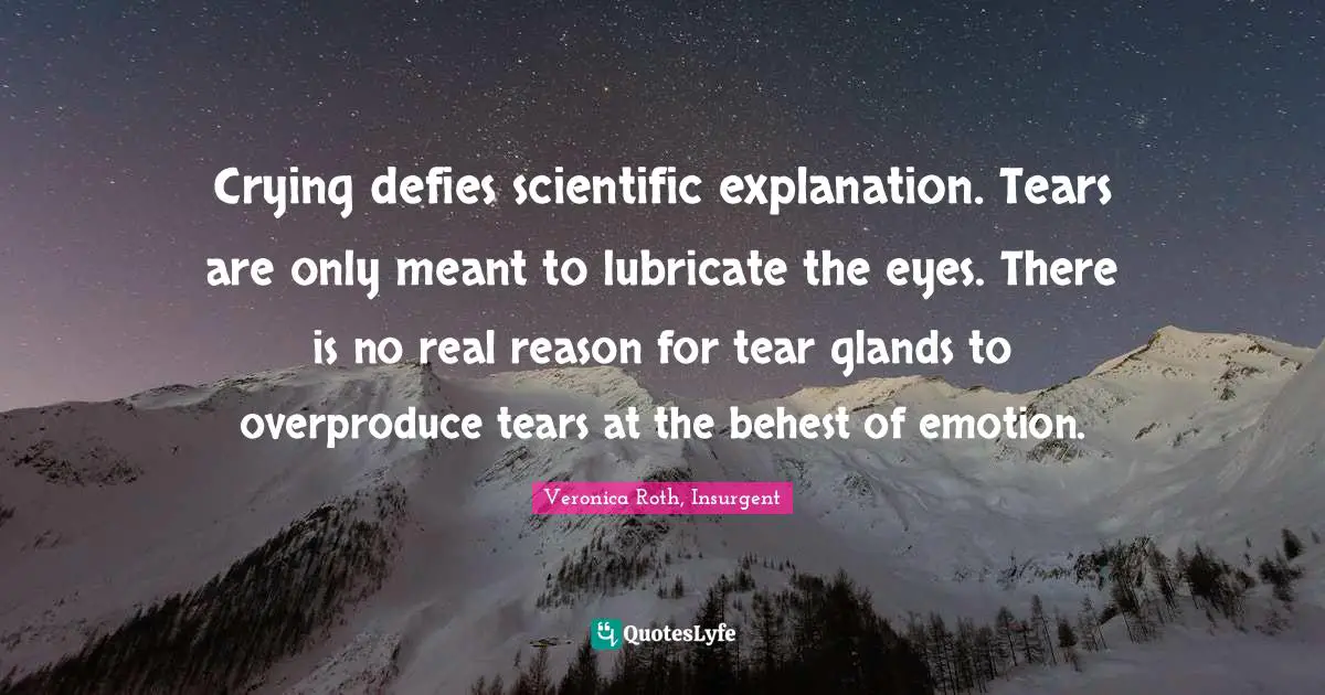 Crying defies scientific explanation. Tears are only meant to lubricate the eyes. There is no real reason for tear glands to overproduce tears at the behest of emotion.