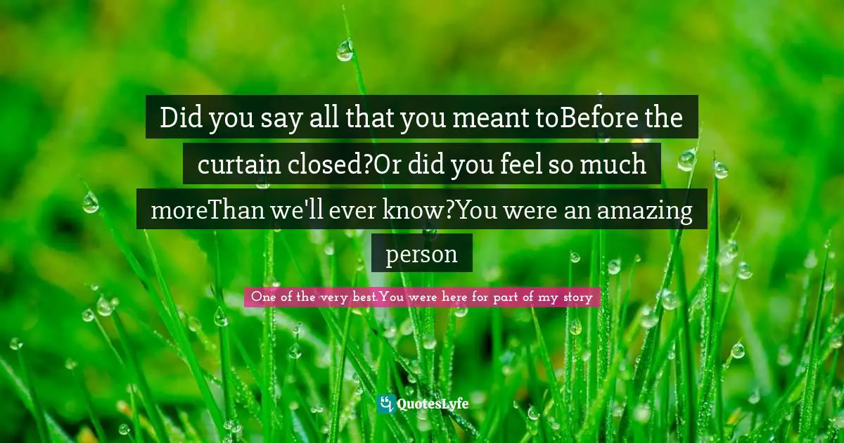 Did you say all that you meant toBefore the curtain closed?Or did you feel so much moreThan we'll ever know?You were an amazing person