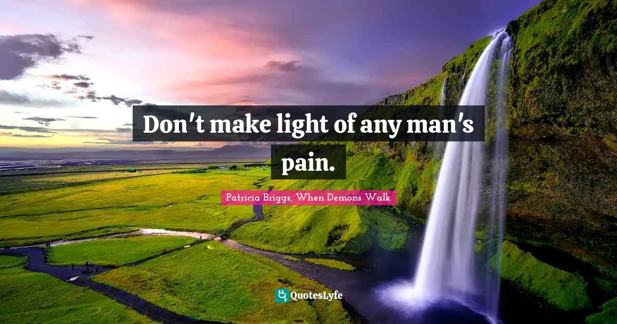 Don't make light of any man's pain.